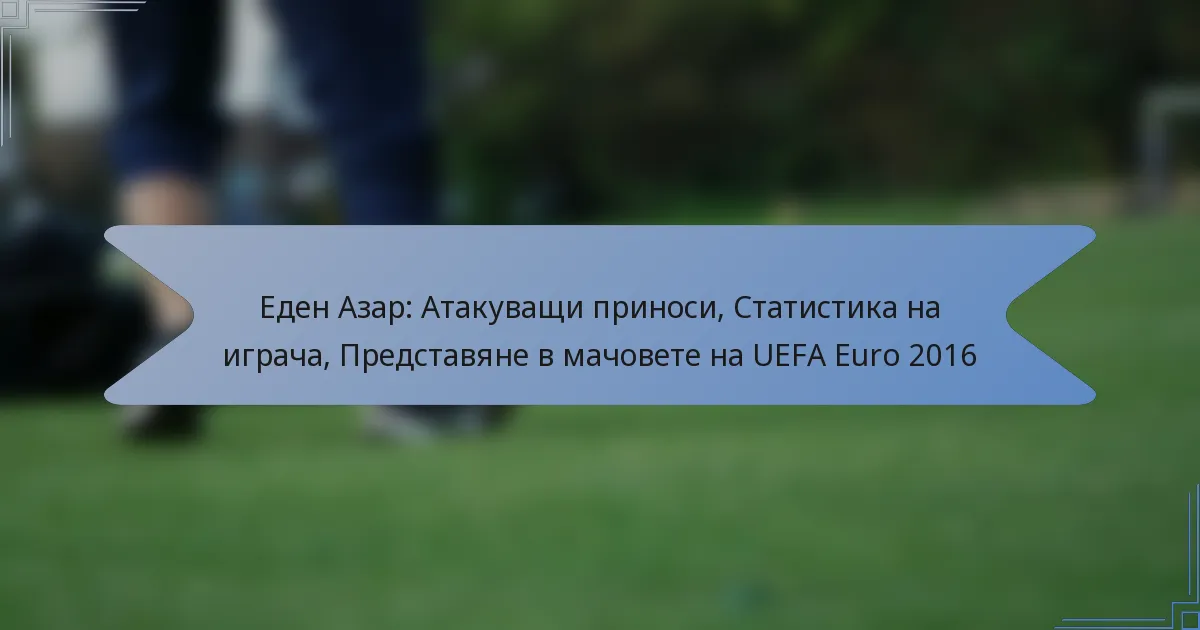Еден Азар: Атакуващи приноси, Статистика на играча, Представяне в мачовете на UEFA Euro 2016