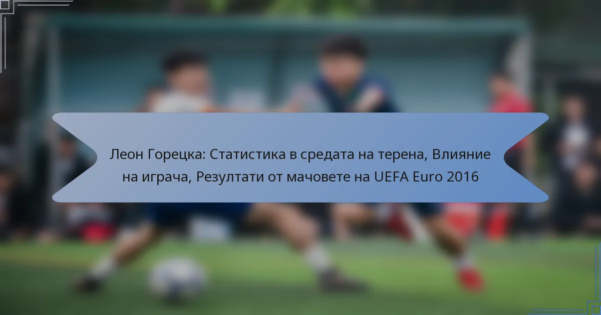 Леон Горецка: Статистика в средата на терена, Влияние на играча, Резултати от мачовете на UEFA Euro 2016