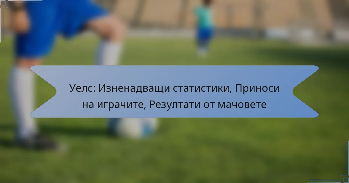 Уелс: Изненадващи статистики, Приноси на играчите, Резултати от мачовете