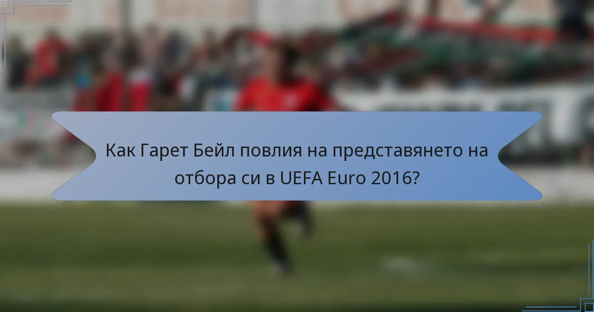 Как Гарет Бейл повлия на представянето на отбора си в UEFA Euro 2016?
