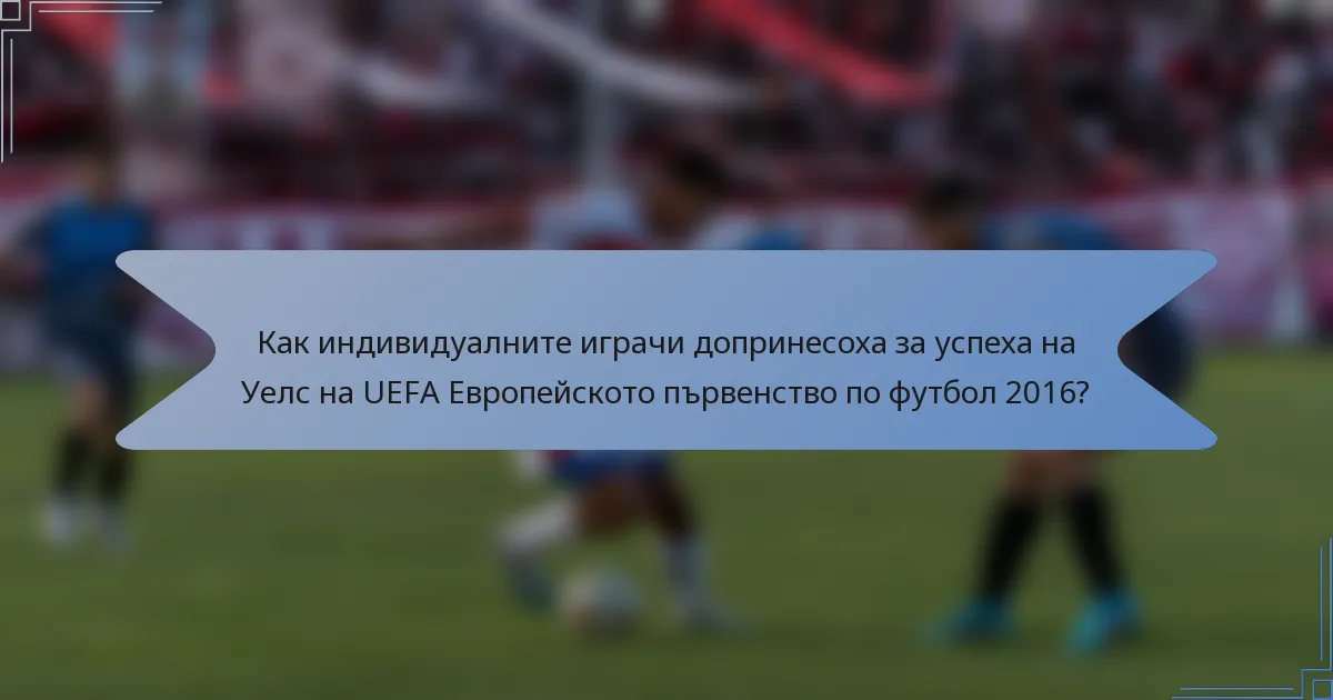 Как индивидуалните играчи допринесоха за успеха на Уелс на UEFA Европейското първенство по футбол 2016?