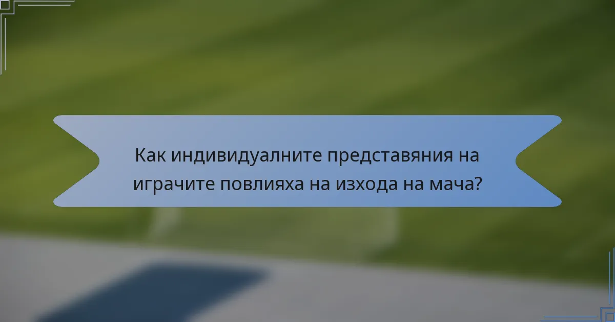 Как индивидуалните представяния на играчите повлияха на изхода на мача?
