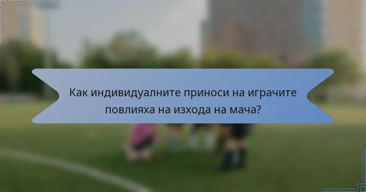 Как индивидуалните приноси на играчите повлияха на изхода на мача?