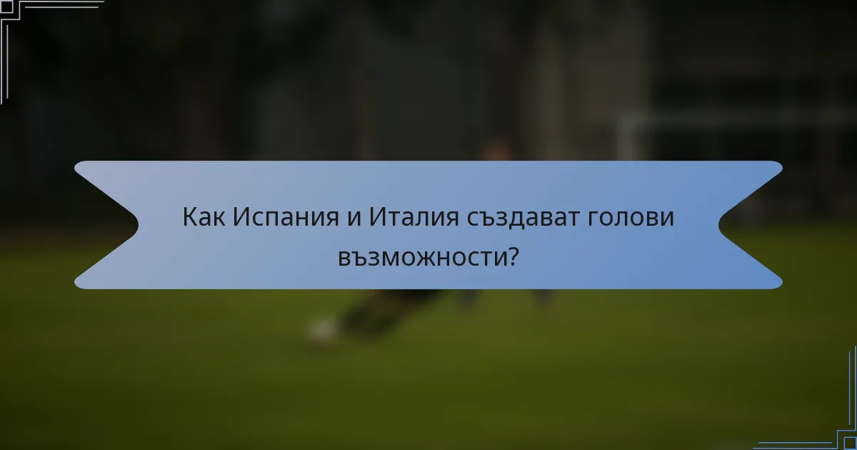 Как Испания и Италия създават голови възможности?