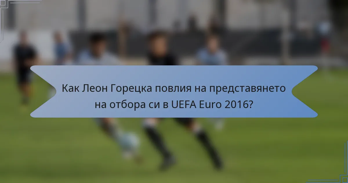 Как Леон Горецка повлия на представянето на отбора си в UEFA Euro 2016?