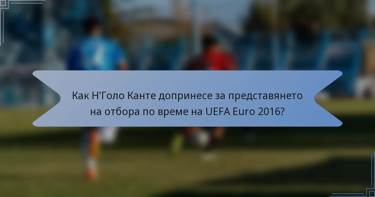 Как Н'Голо Канте допринесе за представянето на отбора по време на UEFA Euro 2016?