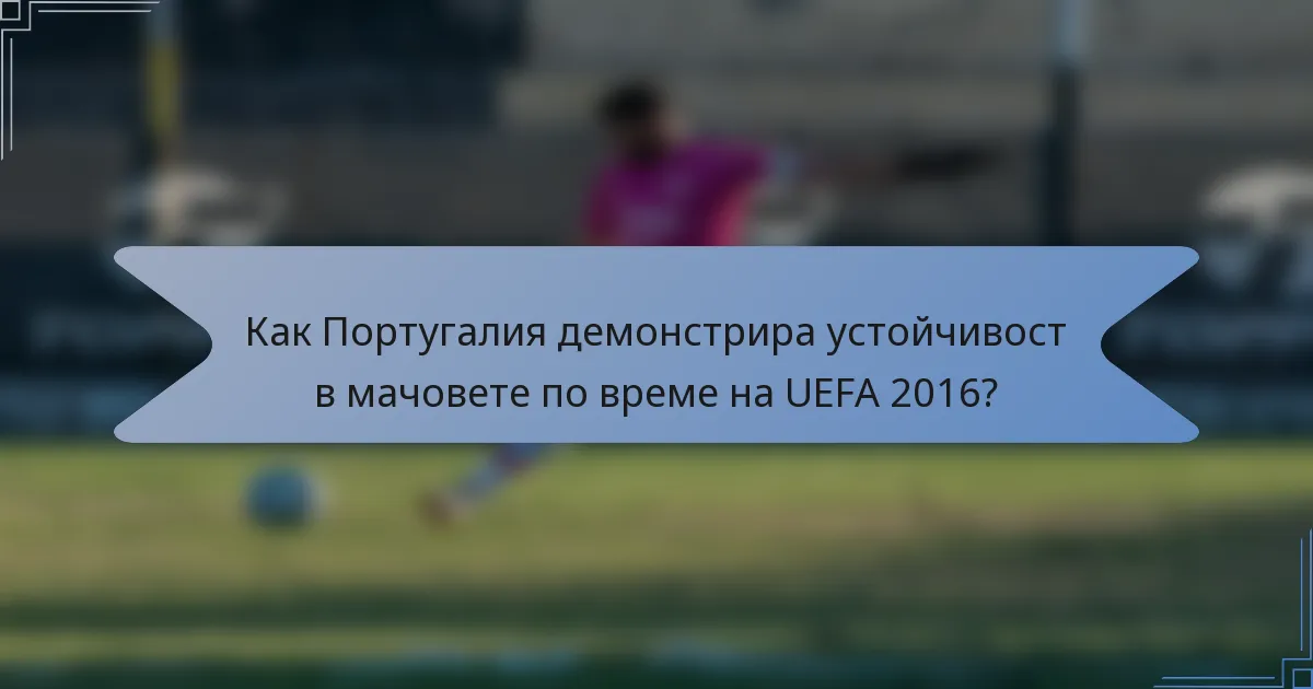Как Португалия демонстрира устойчивост в мачовете по време на UEFA 2016?