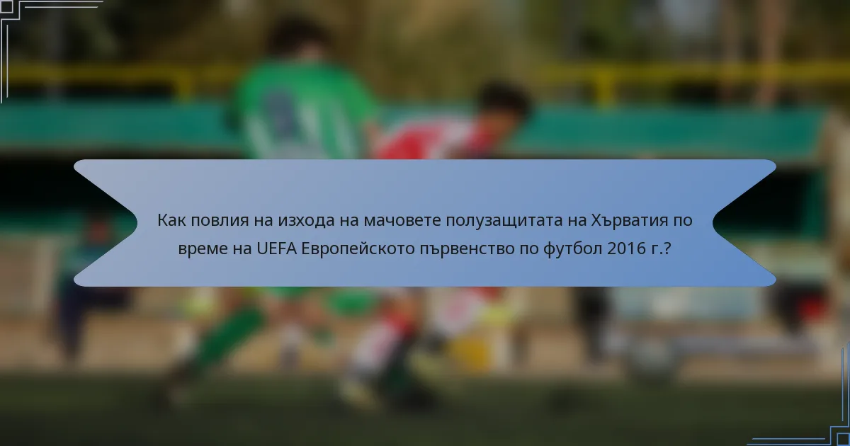 Как повлия на изхода на мачовете полузащитата на Хърватия по време на UEFA Европейското първенство по футбол 2016 г.?