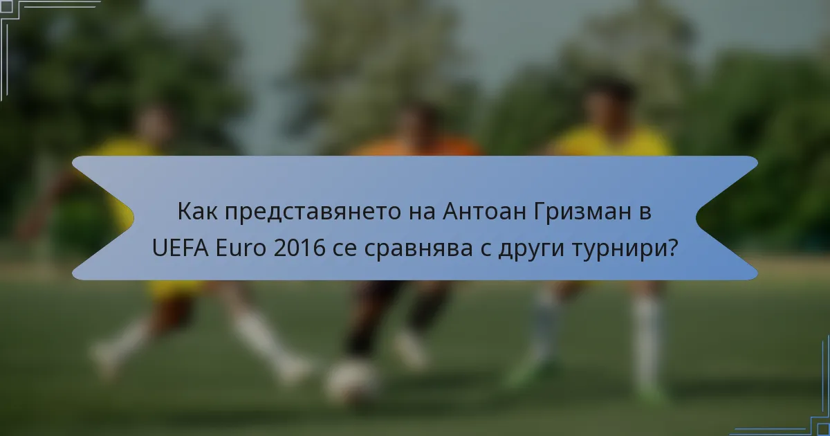 Как представянето на Антоан Гризман в UEFA Euro 2016 се сравнява с други турнири?