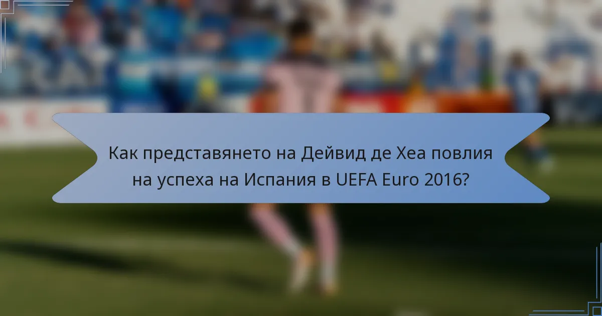 Как представянето на Дейвид де Хеа повлия на успеха на Испания в UEFA Euro 2016?