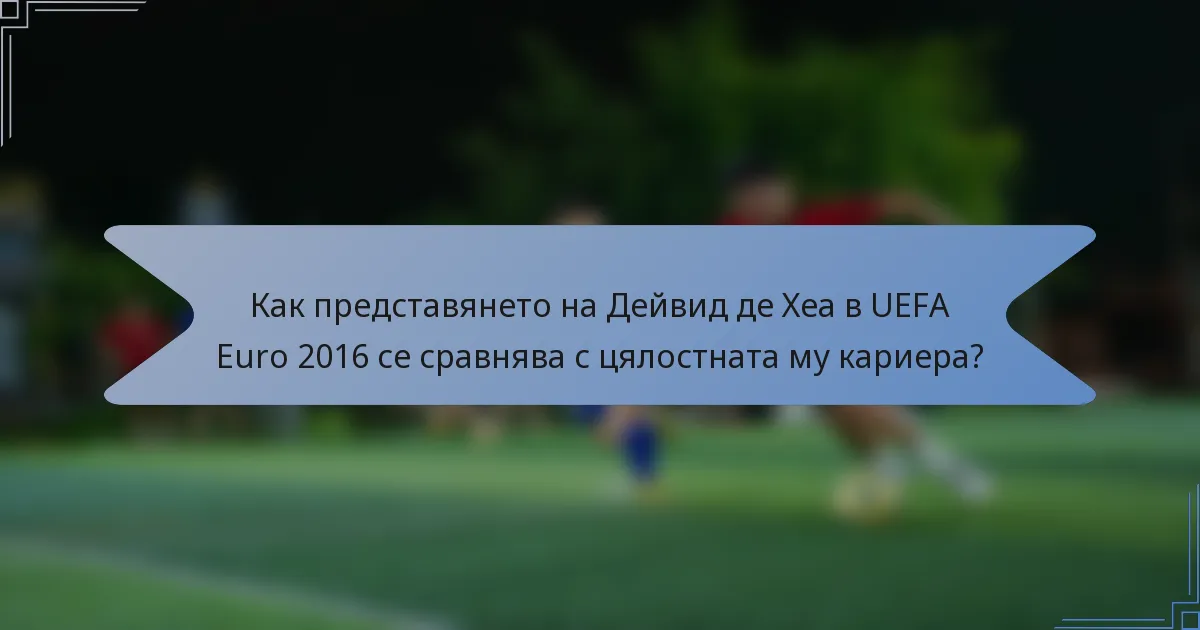 Как представянето на Дейвид де Хеа в UEFA Euro 2016 се сравнява с цялостната му кариера?