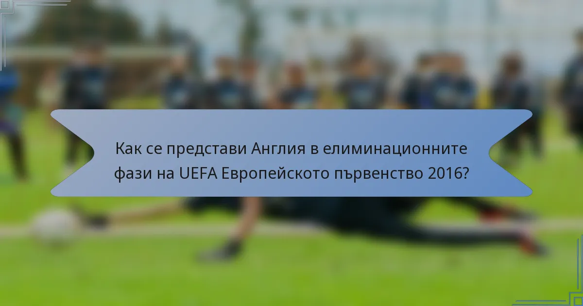 Как се представи Англия в елиминационните фази на UEFA Европейското първенство 2016?