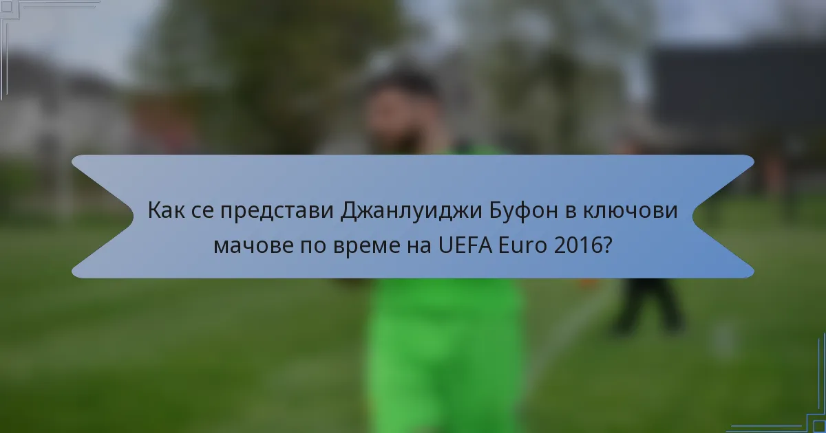 Как се представи Джанлуиджи Буфон в ключови мачове по време на UEFA Euro 2016?