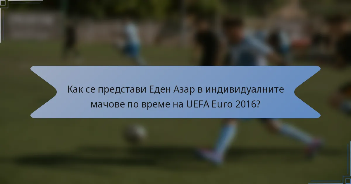 Как се представи Еден Азар в индивидуалните мачове по време на UEFA Euro 2016?