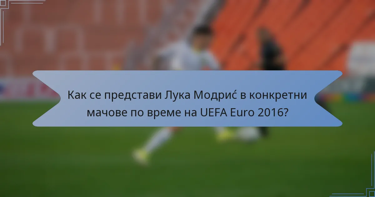 Как се представи Лука Модриć в конкретни мачове по време на UEFA Euro 2016?