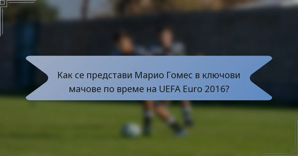 Как се представи Марио Гомес в ключови мачове по време на UEFA Euro 2016?