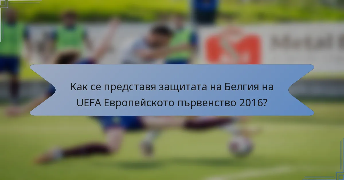 Как се представя защитата на Белгия на UEFA Европейското първенство 2016?