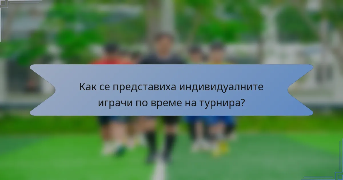Как се представиха индивидуалните играчи по време на турнира?