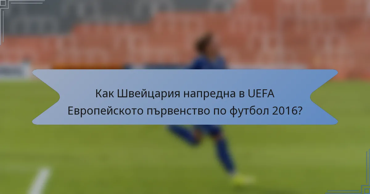 Как Швейцария напредна в UEFA Европейското първенство по футбол 2016?