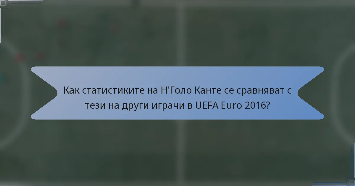 Как статистиките на Н'Голо Канте се сравняват с тези на други играчи в UEFA Euro 2016?