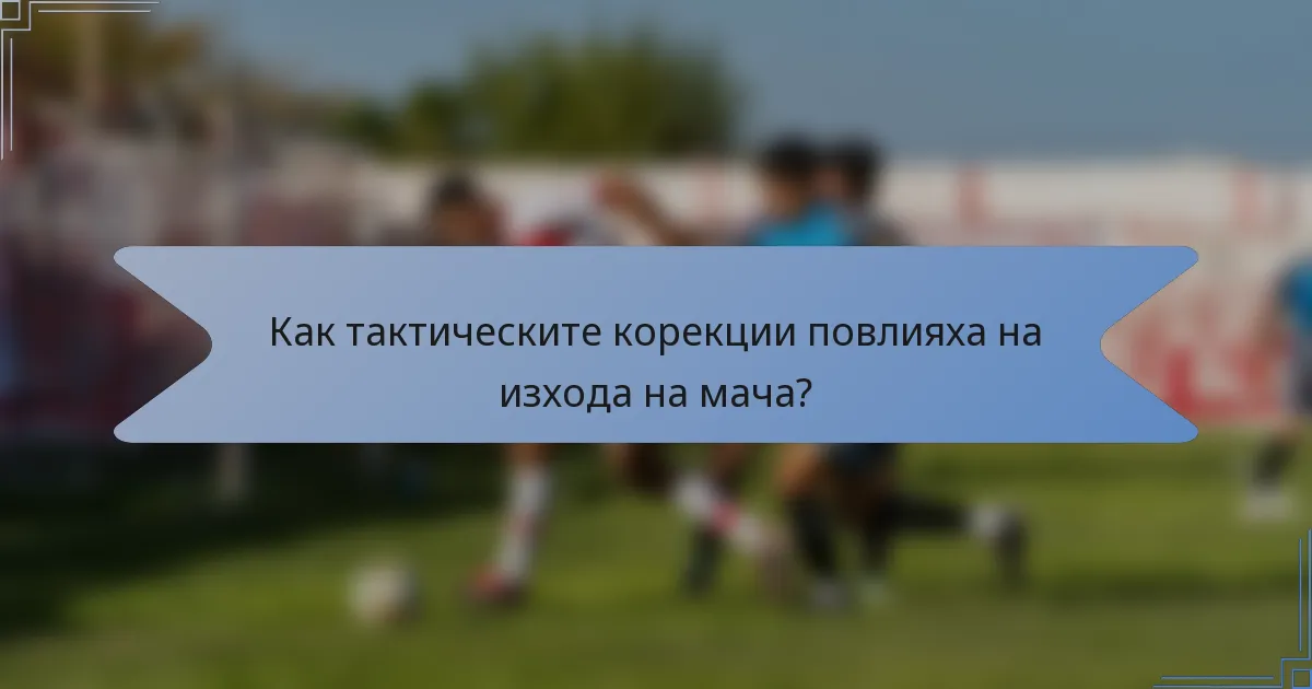 Как тактическите корекции повлияха на изхода на мача?