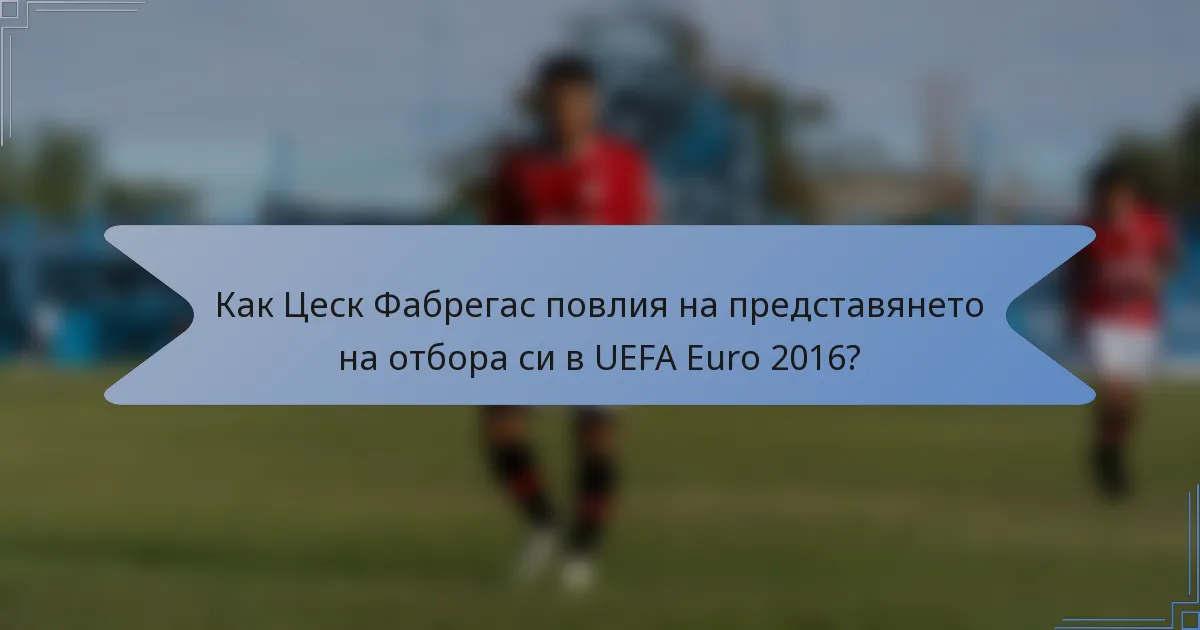 Как Цеск Фабрегас повлия на представянето на отбора си в UEFA Euro 2016?