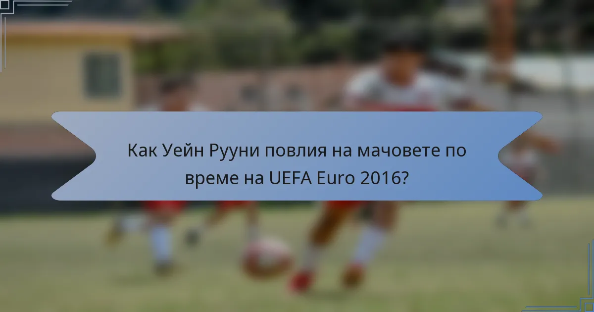 Как Уейн Рууни повлия на мачовете по време на UEFA Euro 2016?