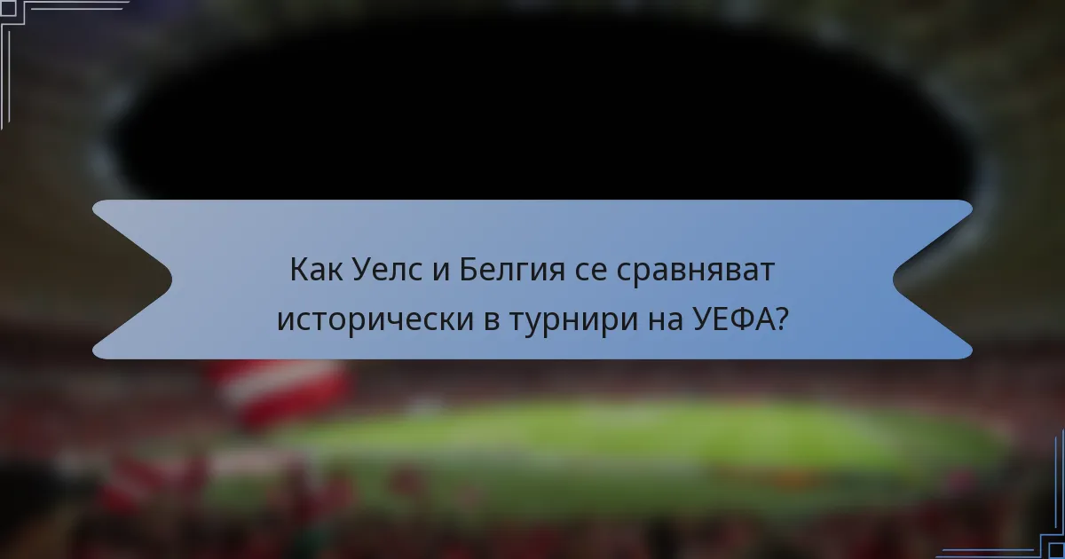 Как Уелс и Белгия се сравняват исторически в турнири на УЕФА?