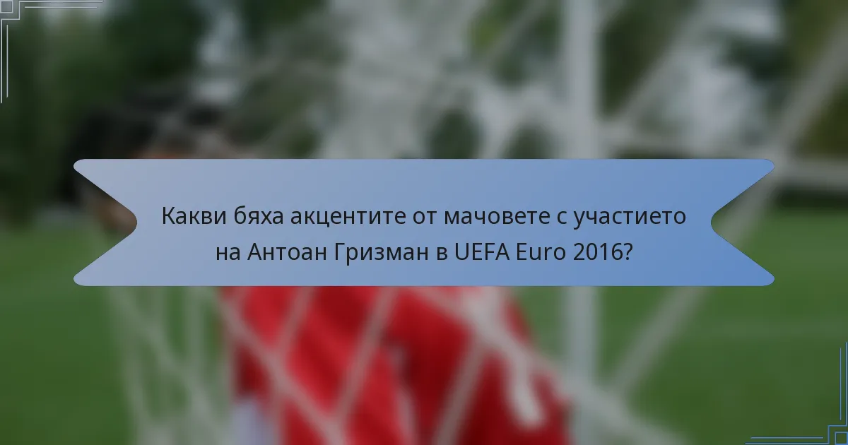 Какви бяха акцентите от мачовете с участието на Антоан Гризман в UEFA Euro 2016?