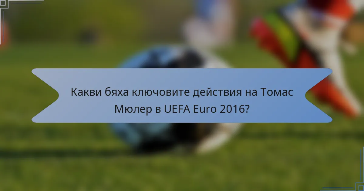 Какви бяха ключовите действия на Томас Мюлер в UEFA Euro 2016?