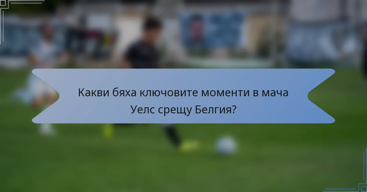 Какви бяха ключовите моменти в мача Уелс срещу Белгия?