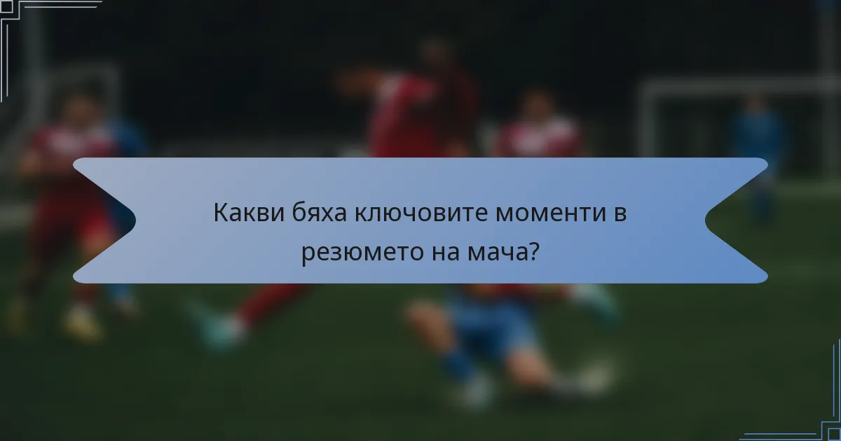 Какви бяха ключовите моменти в резюмето на мача?