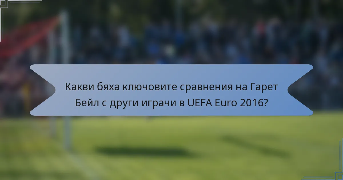 Какви бяха ключовите сравнения на Гарет Бейл с други играчи в UEFA Euro 2016?