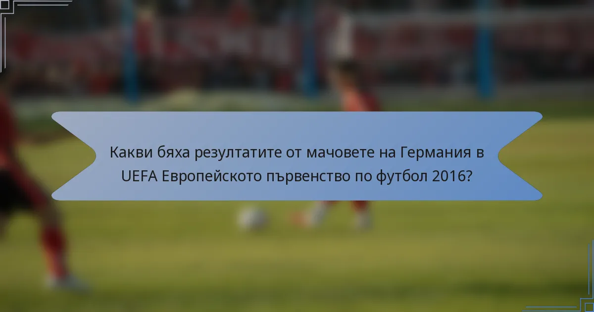 Какви бяха резултатите от мачовете на Германия в UEFA Европейското първенство по футбол 2016?