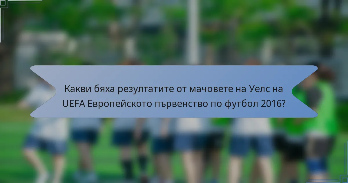 Какви бяха резултатите от мачовете на Уелс на UEFA Европейското първенство по футбол 2016?