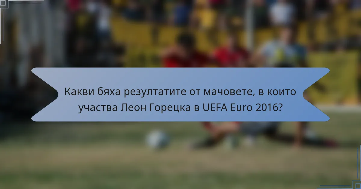 Какви бяха резултатите от мачовете, в които участва Леон Горецка в UEFA Euro 2016?