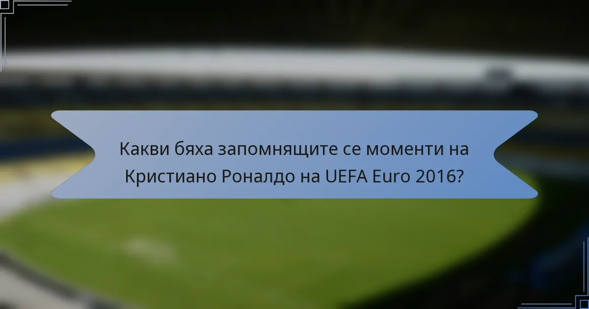 Какви бяха запомнящите се моменти на Кристиано Роналдо на UEFA Euro 2016?