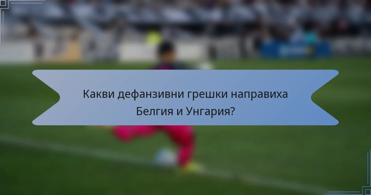 Какви дефанзивни грешки направиха Белгия и Унгария?