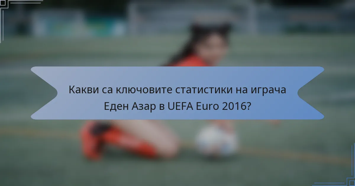 Какви са ключовите статистики на играча Еден Азар в UEFA Euro 2016?