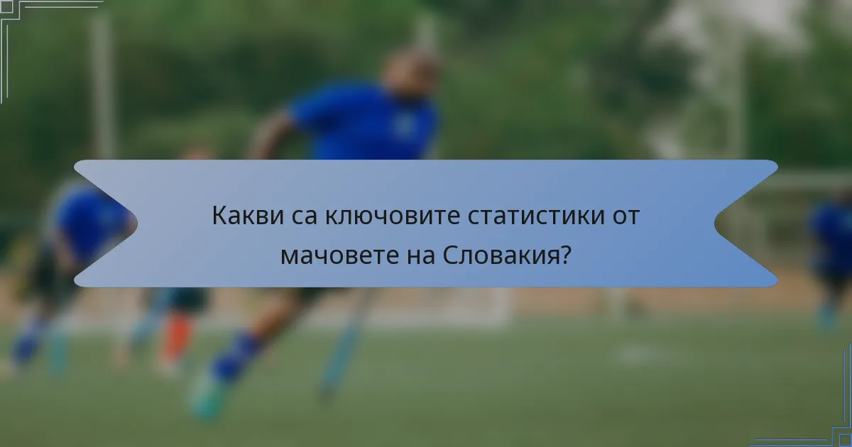 Какви са ключовите статистики от мачовете на Словакия?