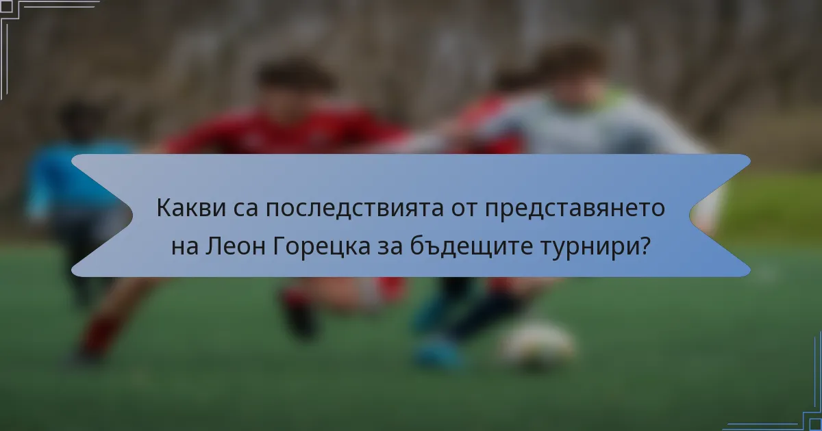 Какви са последствията от представянето на Леон Горецка за бъдещите турнири?