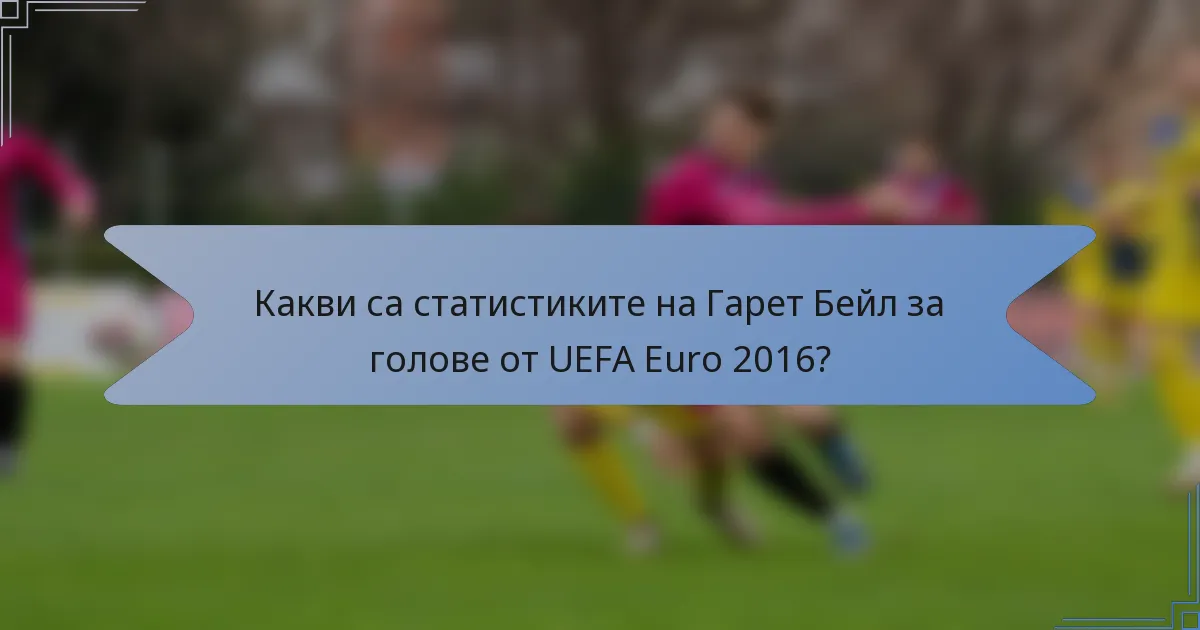 Какви са статистиките на Гарет Бейл за голове от UEFA Euro 2016?