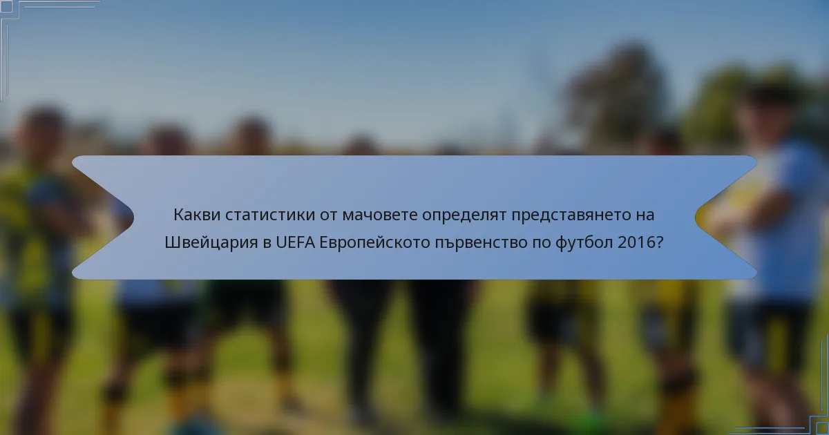 Какви статистики от мачовете определят представянето на Швейцария в UEFA Европейското първенство по футбол 2016?