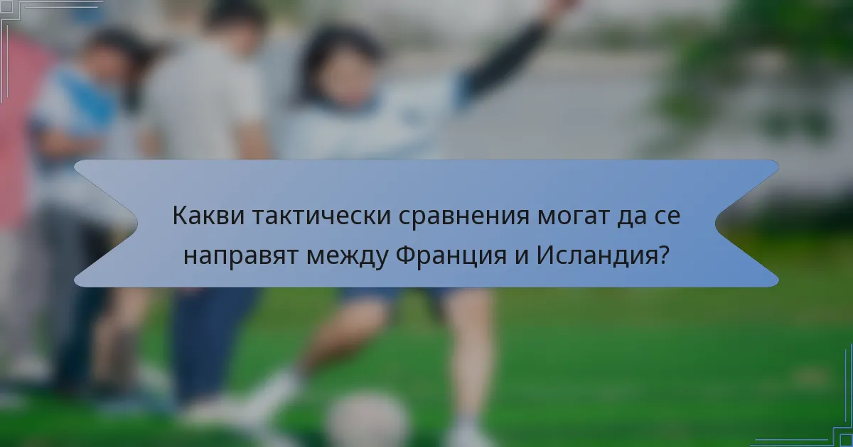 Какви тактически сравнения могат да се направят между Франция и Исландия?