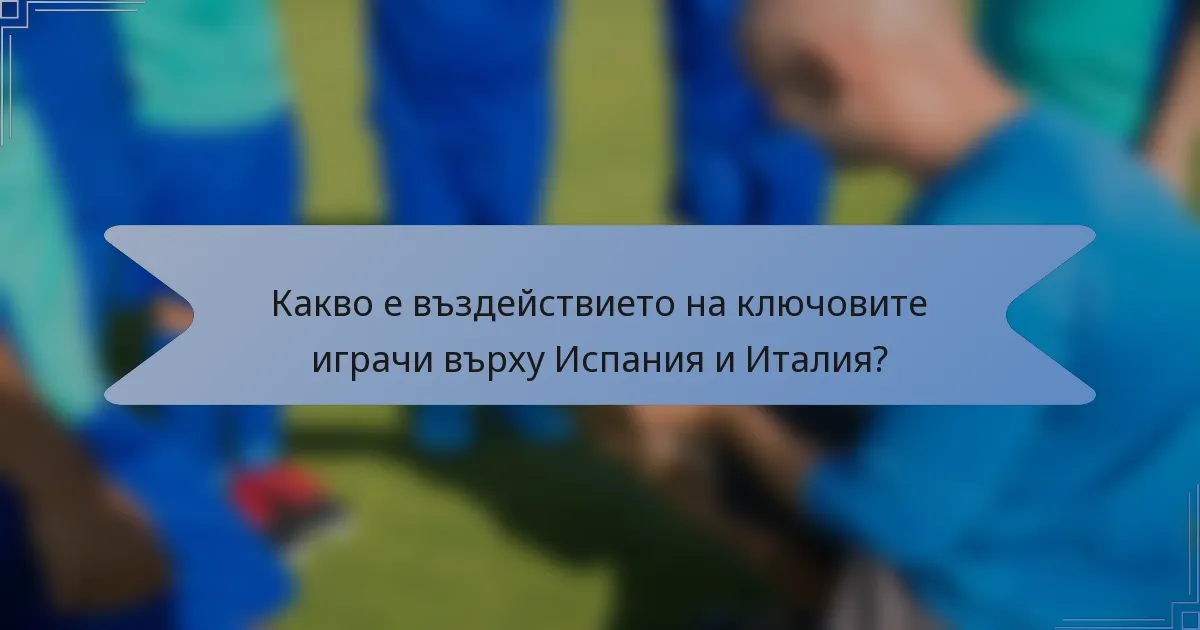 Какво е въздействието на ключовите играчи върху Испания и Италия?