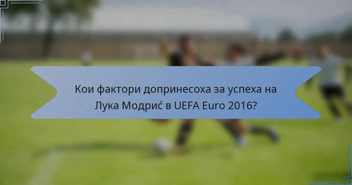Кои фактори допринесоха за успеха на Лука Модриć в UEFA Euro 2016?