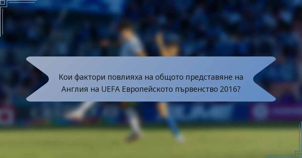 Кои фактори повлияха на общото представяне на Англия на UEFA Европейското първенство 2016?