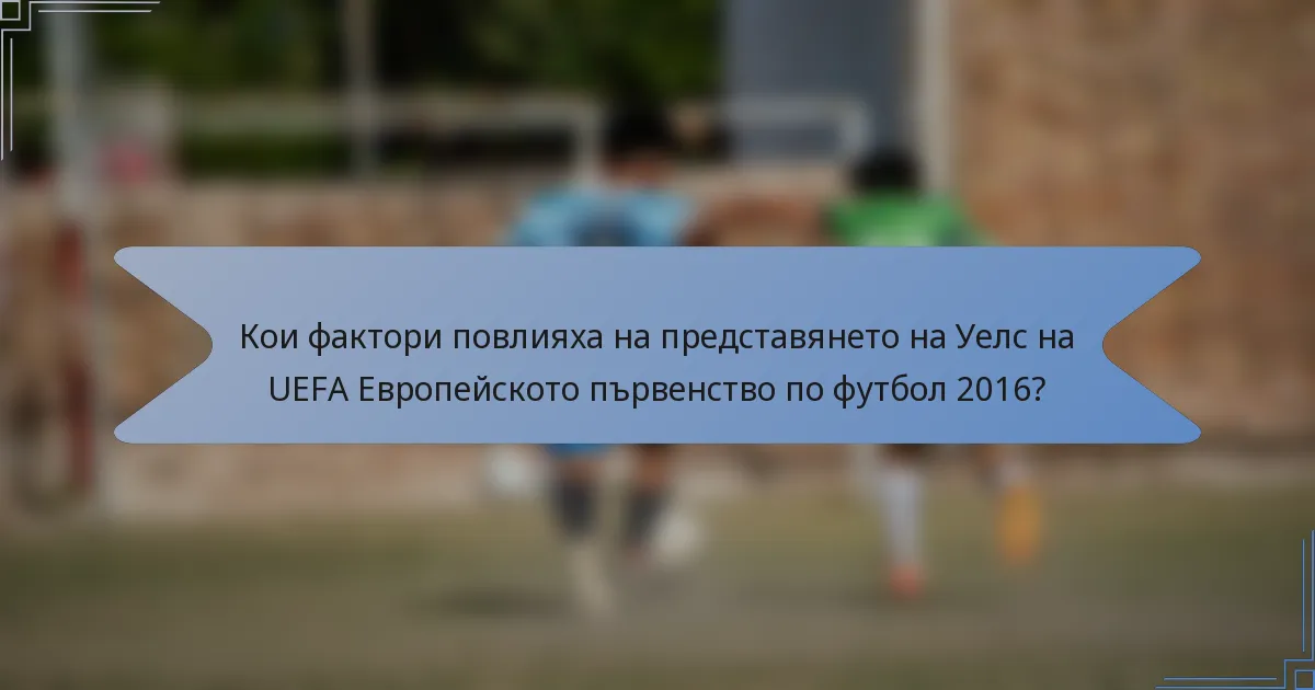 Кои фактори повлияха на представянето на Уелс на UEFA Европейското първенство по футбол 2016?