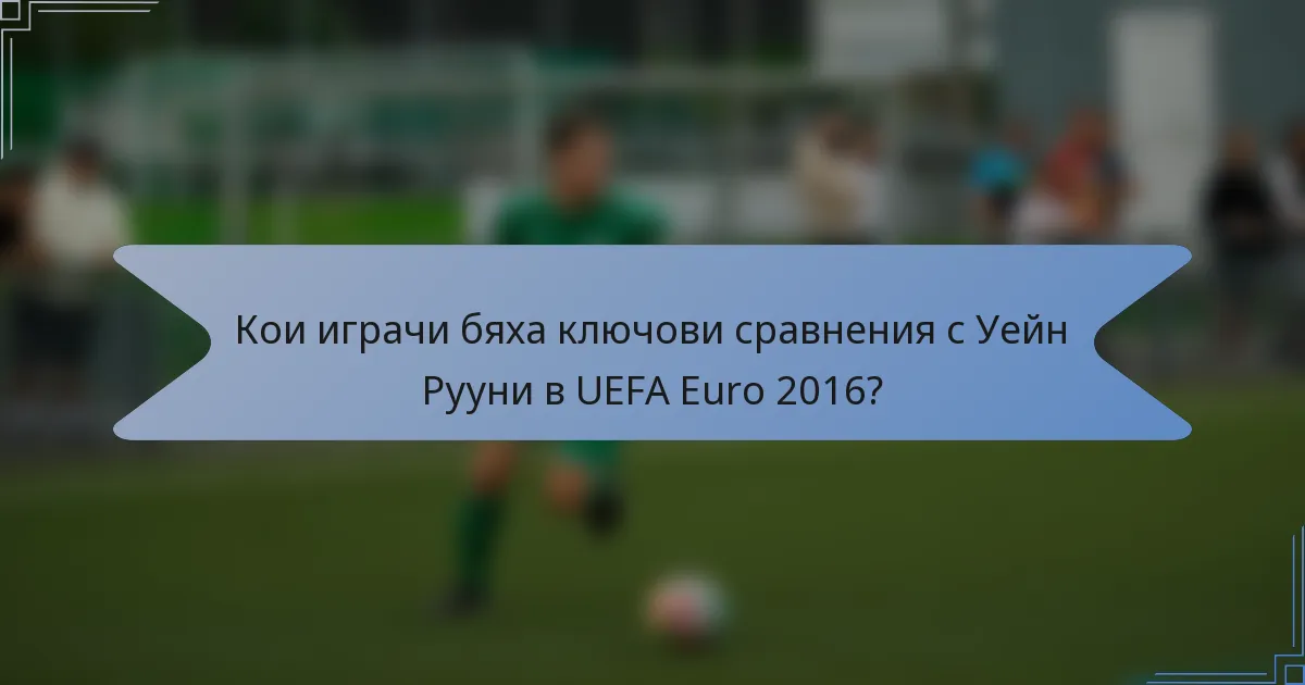 Кои играчи бяха ключови сравнения с Уейн Рууни в UEFA Euro 2016?