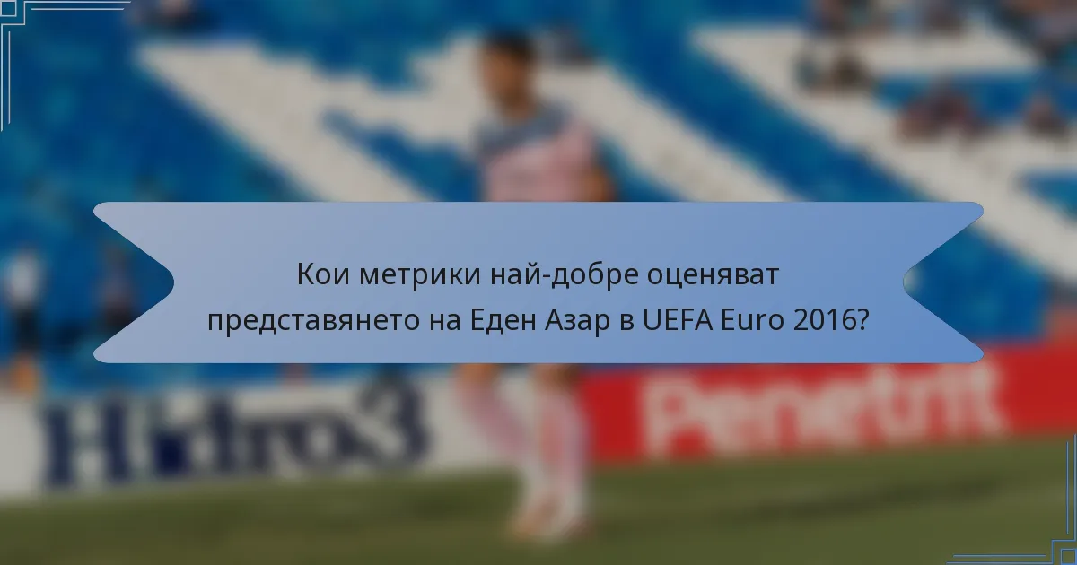 Кои метрики най-добре оценяват представянето на Еден Азар в UEFA Euro 2016?